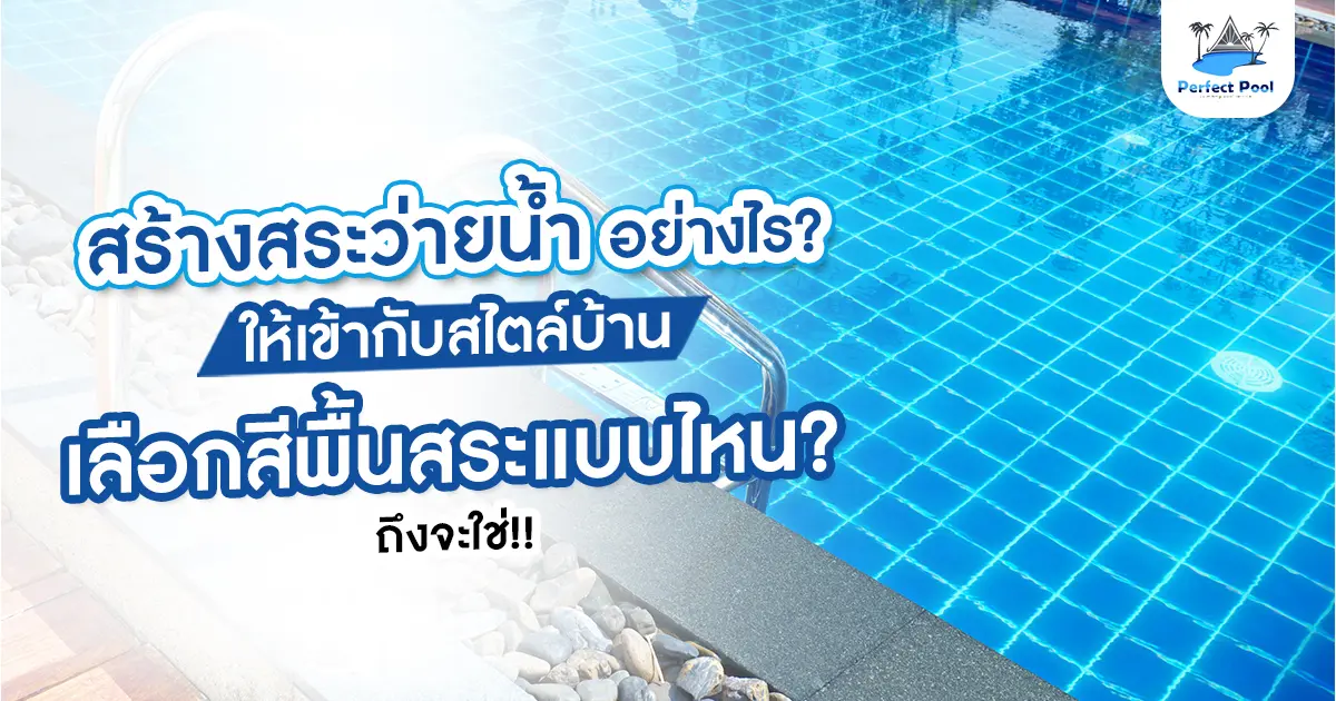 สร้างสระว่ายน้ำอย่างไรให้เข้ากับสไตล์บ้าน เลือกสีพื้นสระแบบไหนถึงจะใช่