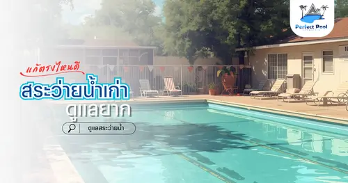 สระว่ายน้ำเก่า ดูแลยาก ควรแก้ตรงไหนก่อน | ดูแลสระว่ายน้ำ