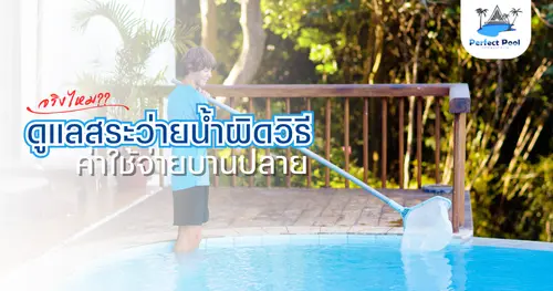 ดูแลสระว่ายน้ำผิดวิธี ค่าใช้จ่ายบานปลายจริงไหม | ดูแลสระว่ายน้ำ