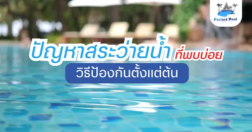 ปัญหาสระว่ายน้ำที่พบบ่อย และวิธีป้องกันตั้งแต่ต้น – คู่มือดูแลสระอย่างมืออาชีพ